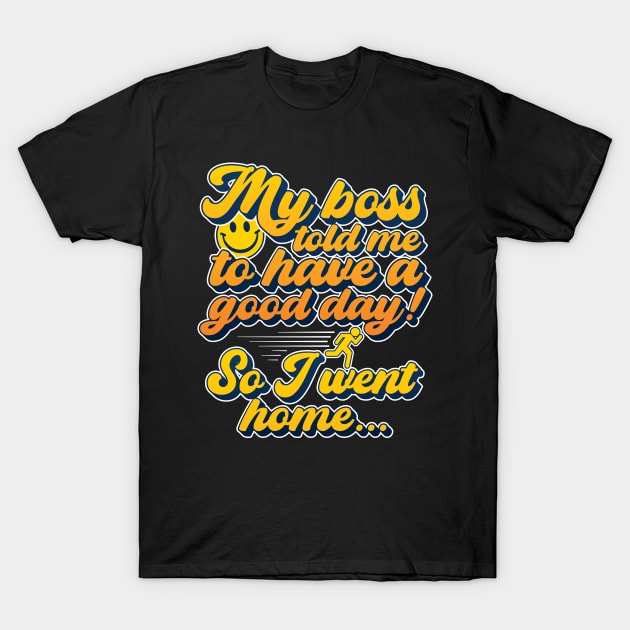 My boss told me to have a good day, so I went home T-Shirt by RobiMerch